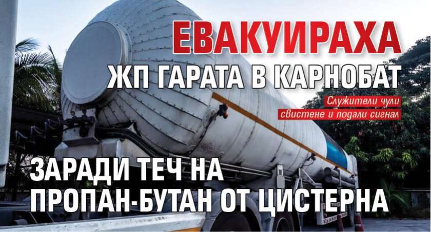 Евакуираха жп гарата в Карнобат заради теч на пропан-бутан от цистерна