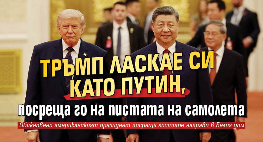 Тръмп ласкае Си като Путин, посреща го на пистата на самолета