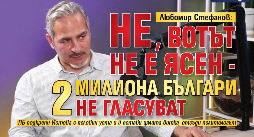 Любомир Стефанов: Не, вотът не е ясен - 2 милиона българи не гласуват 