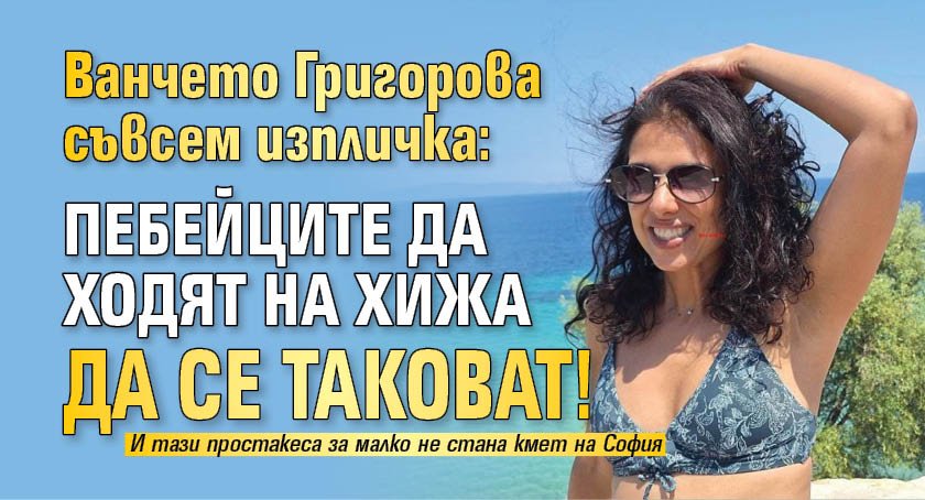 Ванчето Григорова съвсем изпличка: Пебейците да ходят на хижа да се таковат!
