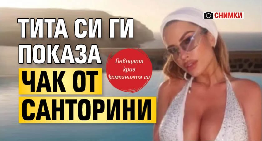 Тита си ги показа чак от Санторини (СНИМКИ)