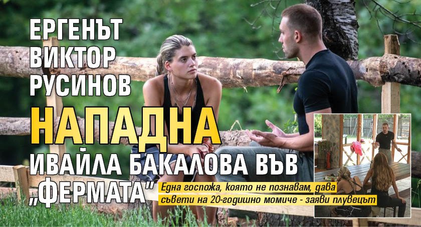 Ергенът Виктор Русинов нападна Ивайла Бакалова във &bdquo;Фермата"
