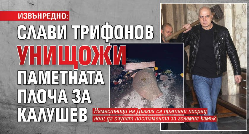 ИЗВЪНРЕДНО: Слави Трифонов унищожи паметната плоча за Калушев