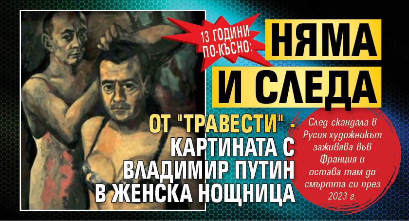 13 години по-късно: Няма и следа от "Травести" - картината с Владимир Путин в женска нощница