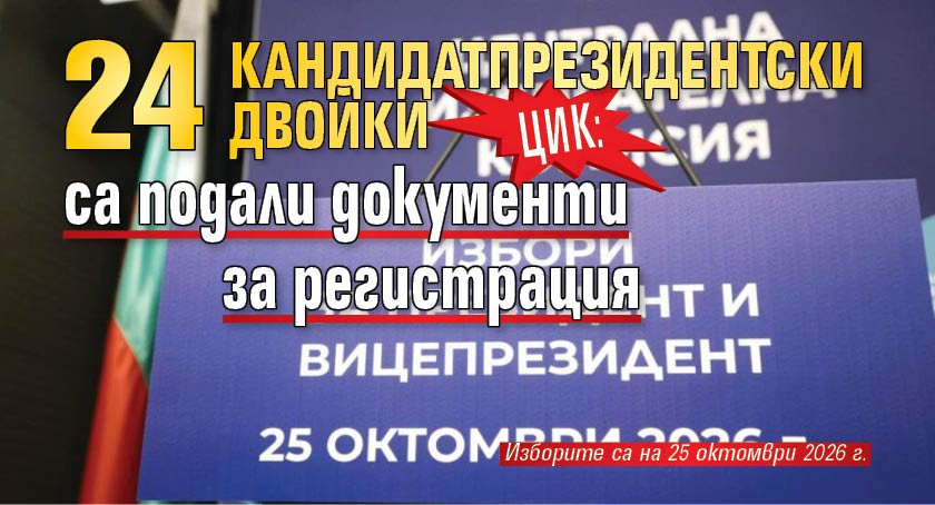 ЦИК: 24 кандидатпрезидентски двойки са подали документи за регистрация