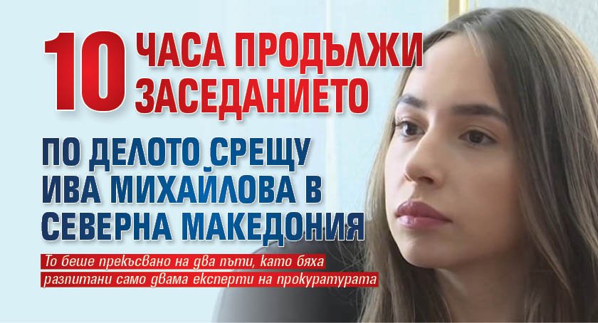 Десет часа продължи заседанието по делото срещу Ива Михайлова в Северна Македония