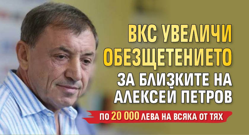 ВКС увеличи обезщетението за близките на Алексей Петров