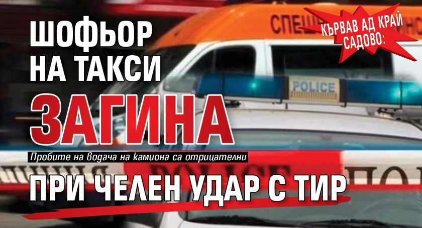 Кървав ад край Садово: Шофьор на такси загина при челен удар с тир