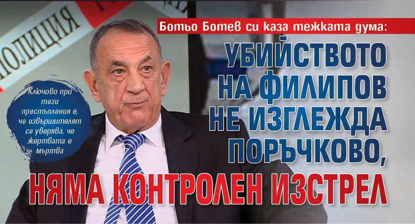 Ботьо Ботев си каза тежката дума: Убийството на Филипов не изглежда поръчково, няма контролен изстрел 