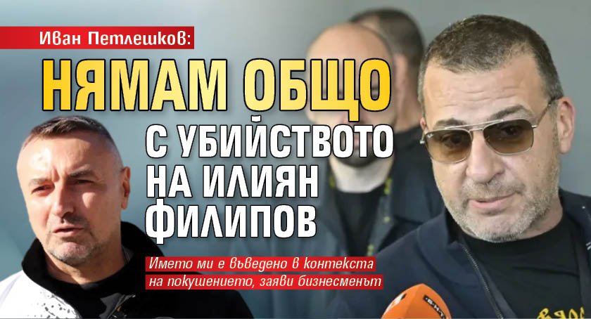 Иван Петлешков: Нямам общо с убийството на Илиян Филипов