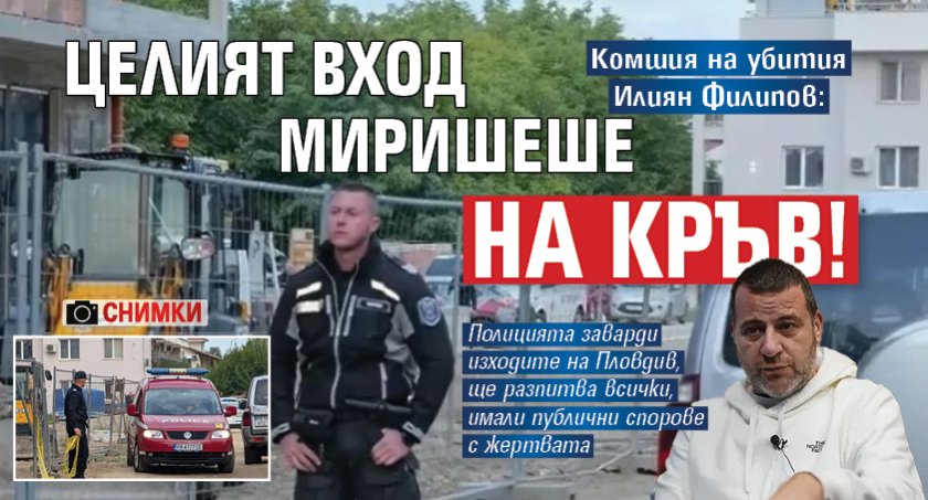Комшия на убития Илиян Филипов: Целият вход миришеше на кръв! (СНИМКИ)