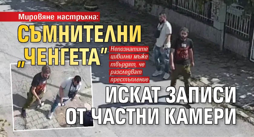 Мировяне настръхна: Съмнителни "ченгета" искат записи от частни камери (СНИМКИ)