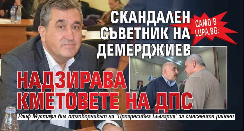 Само в Lupa.bg: Скандален съветник на Демерджиев надзирава кметовете на ДПС