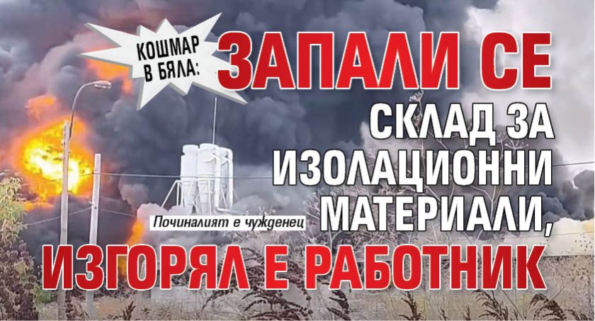 Кошмар в Бяла: Запали се склад за изолационни материали, изгорял е работник