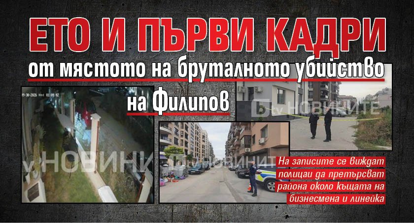 Ето и първи кадри от мястото на бруталното убийство на Филипов 
