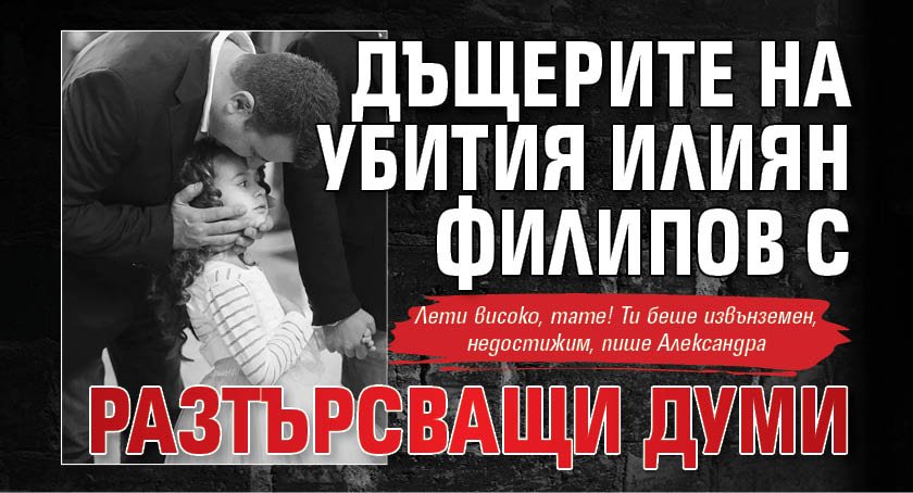 Дъщерите на убития Илиян Филипов с разтърсващи думи