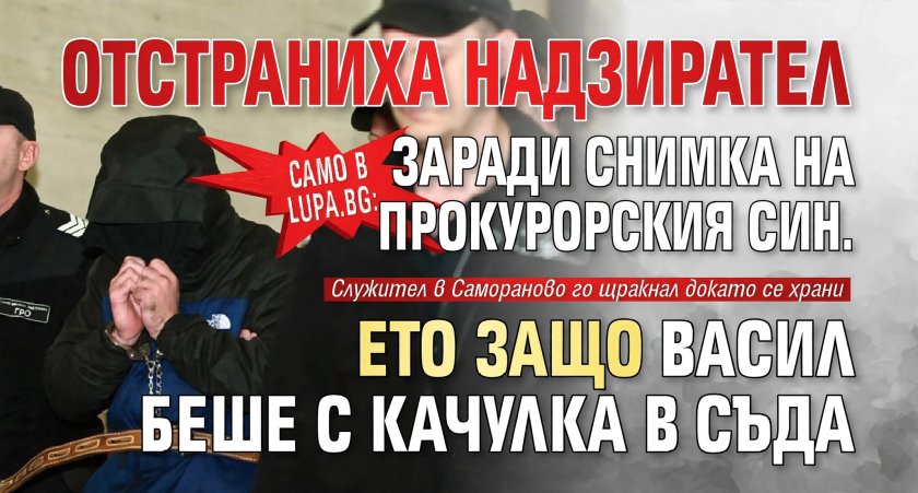 Само в Lupa.bg: Отстраниха надзирател заради снимка на прокурорския син. Ето защо Васил беше с качулка в съда