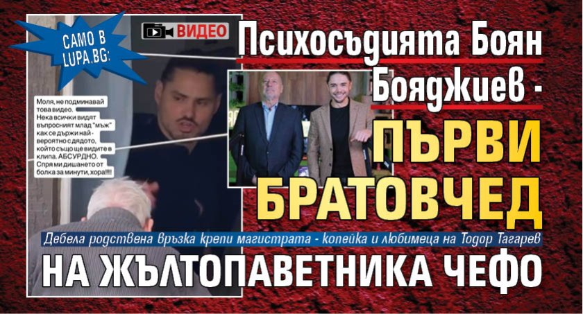 Само в Lupa.bg: Психосъдията Боян Бояджиев - първи братовчед на жълтопаветника Чефо (ВИДЕО)