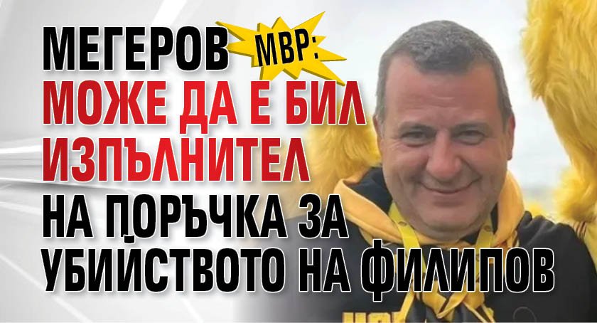 МВР: Мегеров може да е бил изпълнител на поръчка за убийството на Филипов