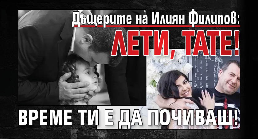 Дъщерите на Илиян Филипов: Лети, тате! Време ти е да почиваш!