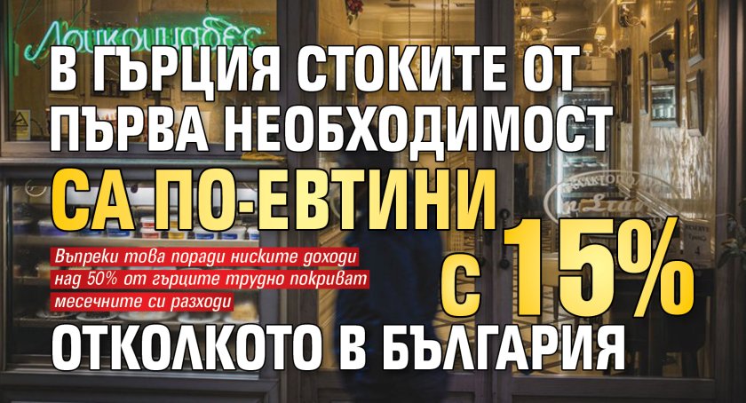 В Гърция стоките от първа необходимост са по-евтини с 15% отколкото в България
