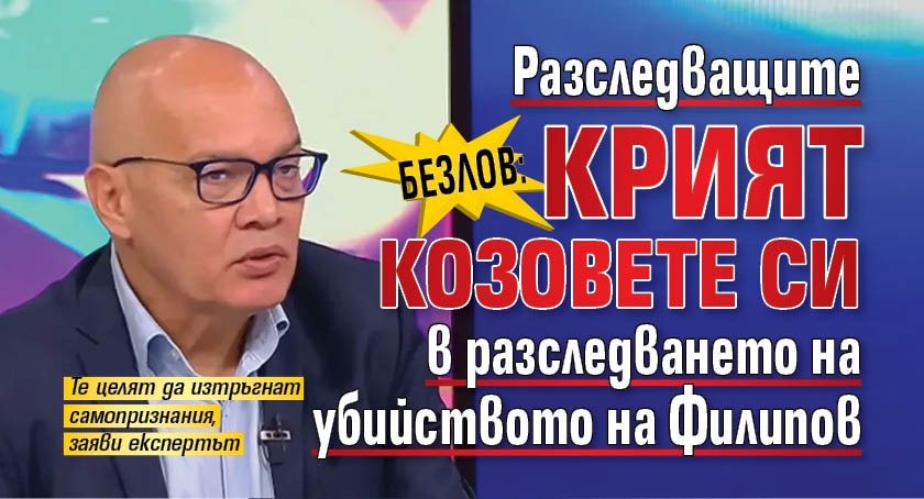 Безлов: Разследващите крият козовете си в разследването на убийството на Филипов
