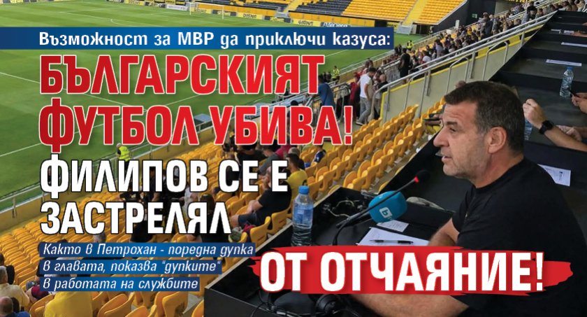 Възможност за МВР да приключи казуса: Българският футбол убива! Филипов се е застрелял от отчаяние!