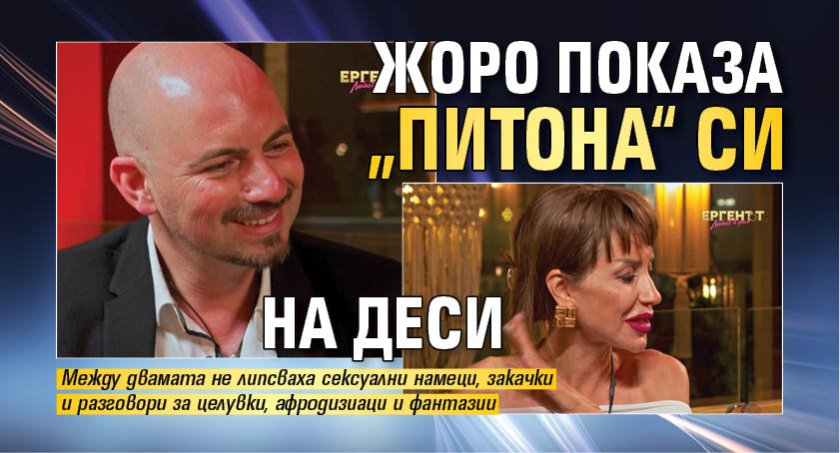 Жоро показа &bdquo;питона&ldquo; си на Деси