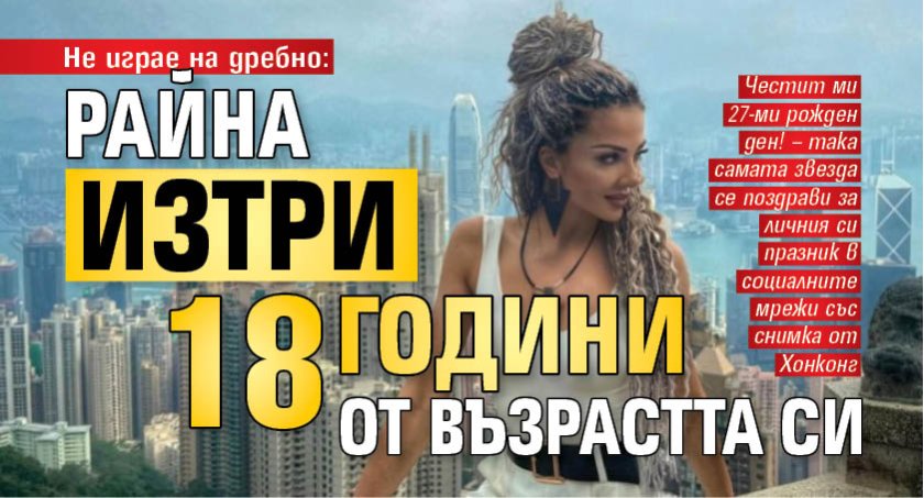 Не играе на дребно: Райна изтри 18 години от възрастта си