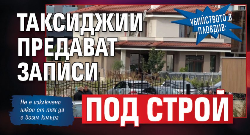 Убийството в Пловдив: Таксиджии предават записи под строй
