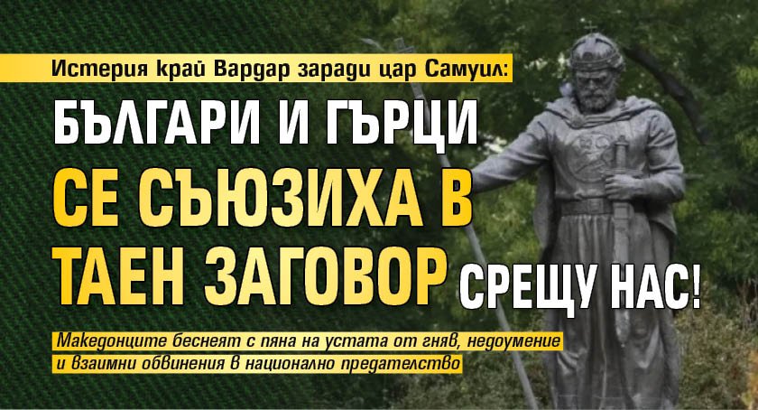 Истерия край Вардар заради цар Самуил: Българи и гърци се съюзиха в таен заговор срещу нас!