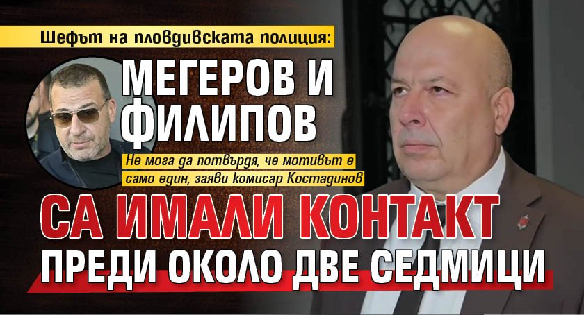 Шефът на пловдивската полиция: Мегеров и Филипов са имали контакт преди около две седмици