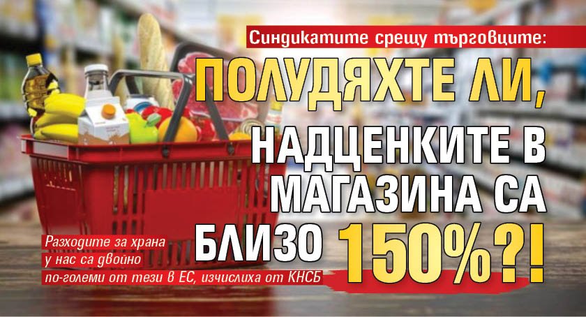 Синдикатите срещу търговците: Полудяхте ли, надценките в магазина са близо 150%?!