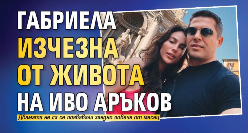Габриела изчезна от живота на Иво Аръков