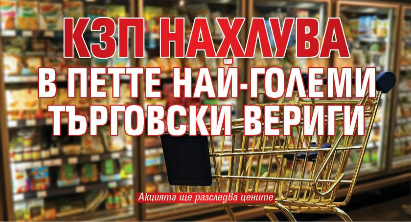 КЗП нахлува в петте най-големи търговски вериги