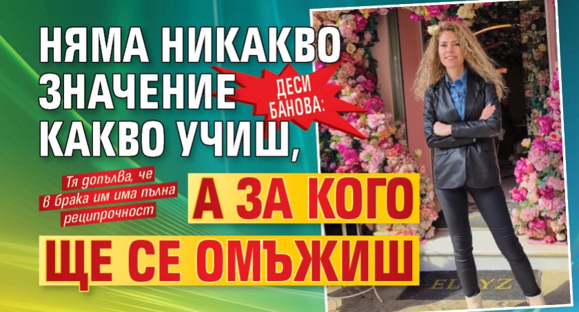 Деси Банова: Няма никакво значение какво учиш, a за кого ще се омъжиш