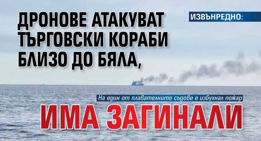ИЗВЪНРЕДНО: Дронове атакуват търговски кораби близо до Бяла, има загинали 