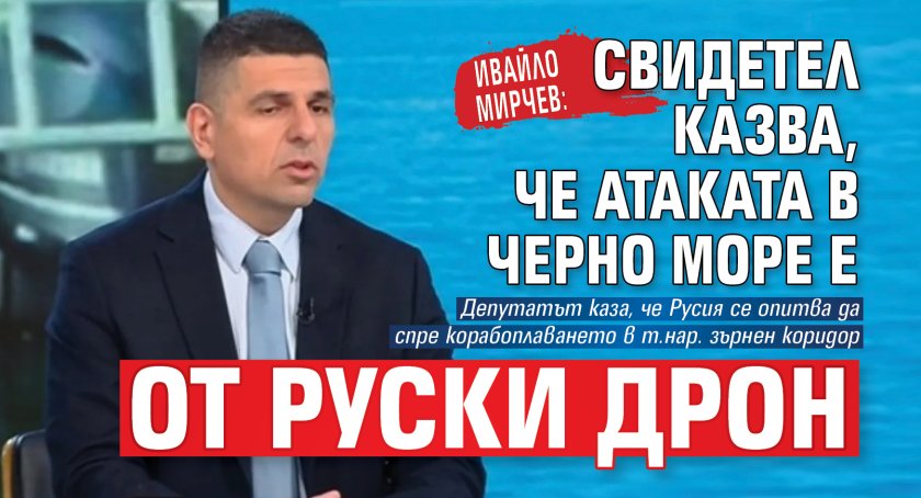 Ивайло Мирчев: Свидетел казва, че атаката в Черно море е от руски дрон