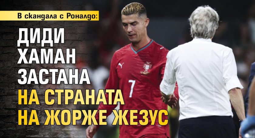 В скандала с Роналдо: Диди Хаман застана на страната на Жорже Жезус