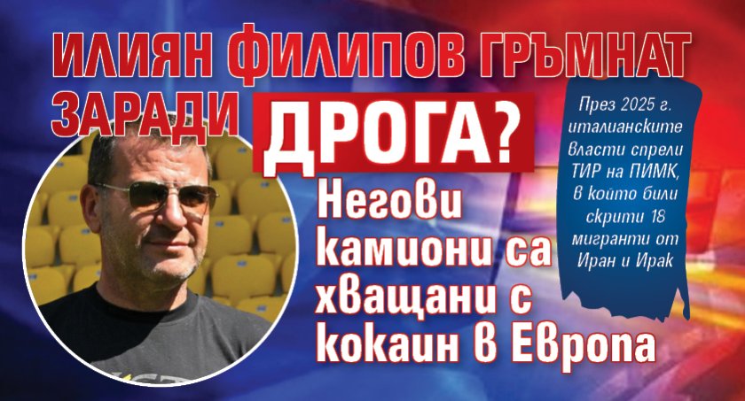 Илиян Филипов гръмнат заради дрога? Негови камиони са хващани с кокаин в Европа