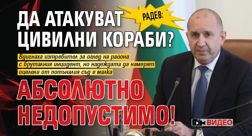 Радев: Да атакуват цивилни кораби? Абсолютно недопустимо! (ВИДЕО)