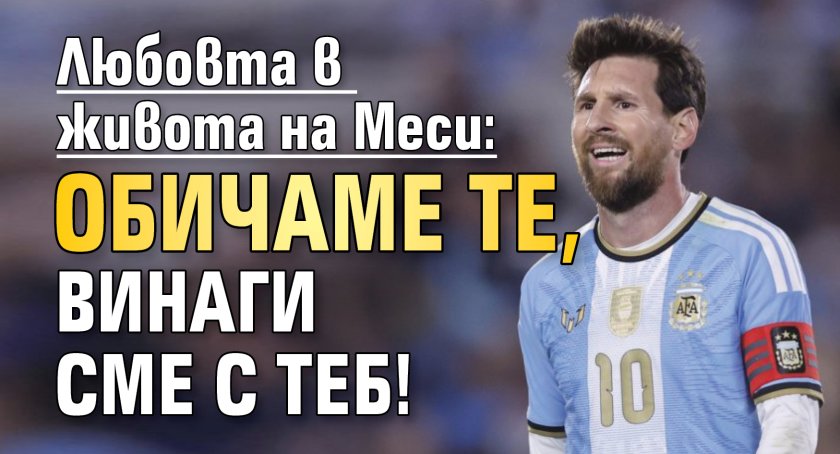 Любовта в живота на Меси: Обичаме те, винаги сме с теб!