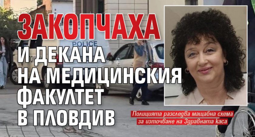 Закопчаха и декана на Медицинския факултет в Пловдив