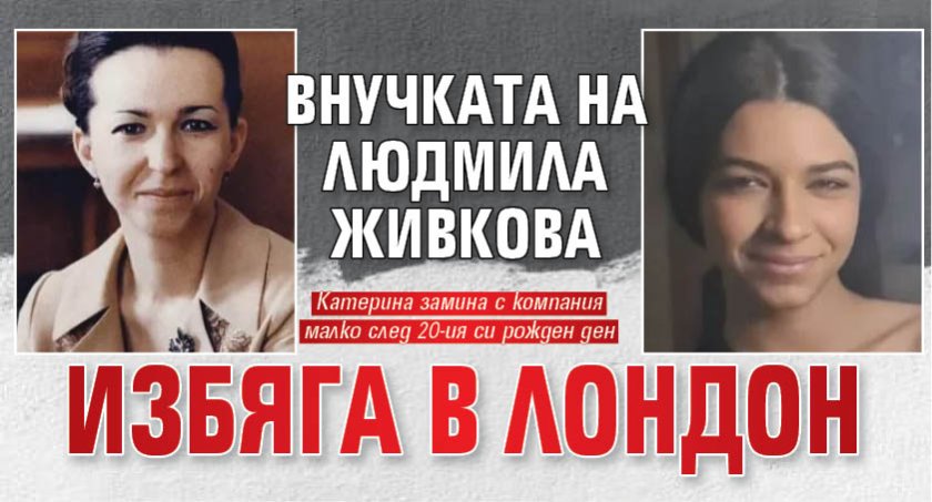Внучката на Людмила Живкова избяга в Лондон
