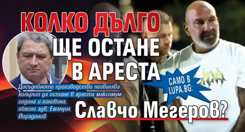 Само в Lupa.bg: Колко дълго ще остане в ареста Славчо Мегеров?