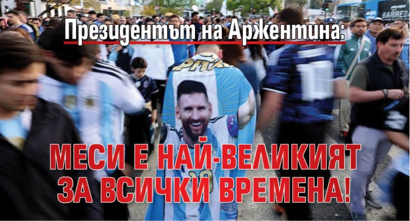 Президентът на Аржентина: Меси е най-великият за всички времена!