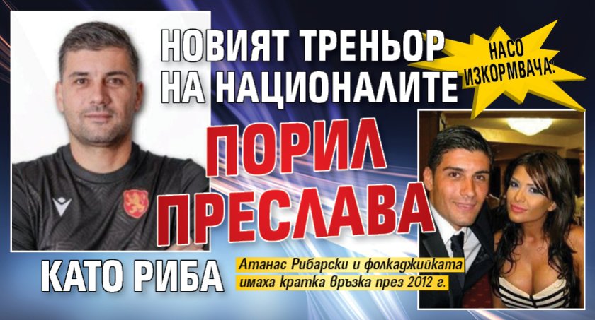 Насо Изкормвача: Новият треньор на националите порил Преслава като риба
