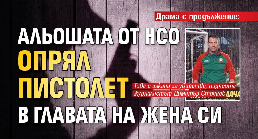 Драма с продължение: Альошата от НСО опрял пистолет в главата на жена си 