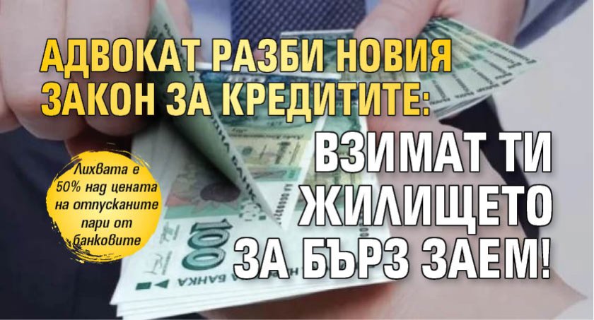 Адвокат разби новия закон за кредитите: Взимат ти жилището за бърз заем!