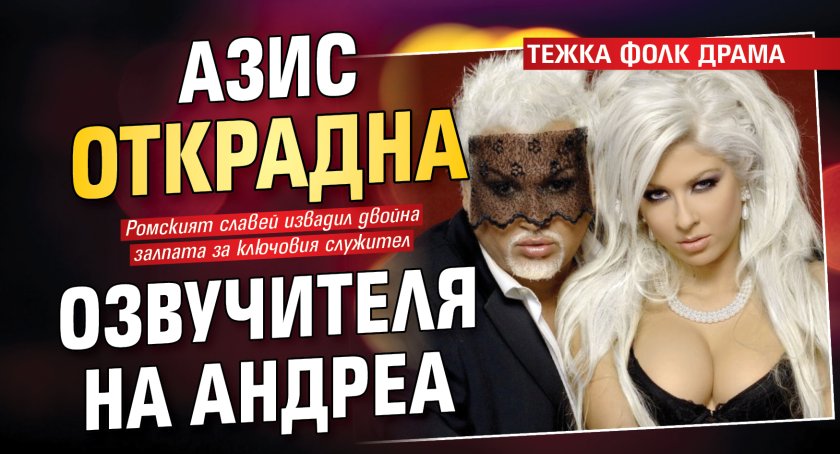 ТЕЖКА ФОЛК ДРАМА: Азис открадна озвучителя на Андреа